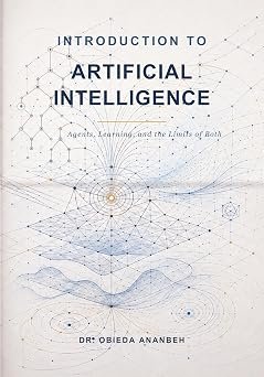 Introduction to Artificial Intelligence: Agents, Learning, and the Limits of Both by Dr. Obieda Ananbeh
